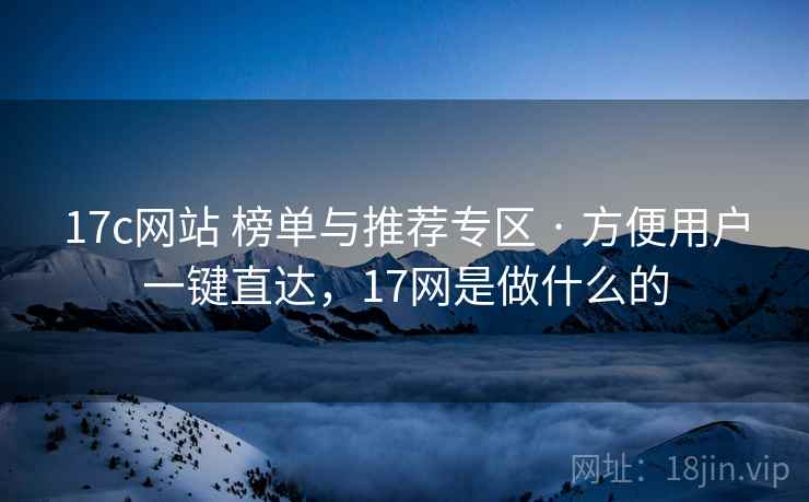 17c网站 榜单与推荐专区 · 方便用户一键直达，17网是做什么的
