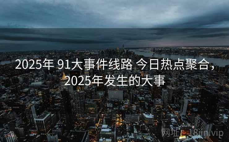 2025年 91大事件线路 今日热点聚合，2025年发生的大事