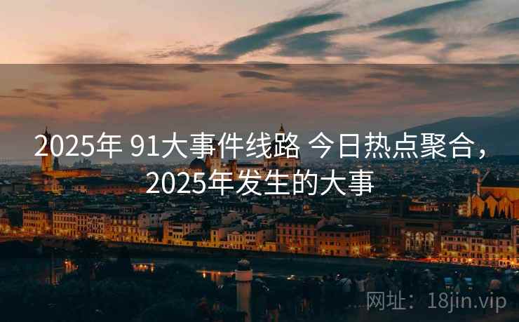 2025年 91大事件线路 今日热点聚合，2025年发生的大事