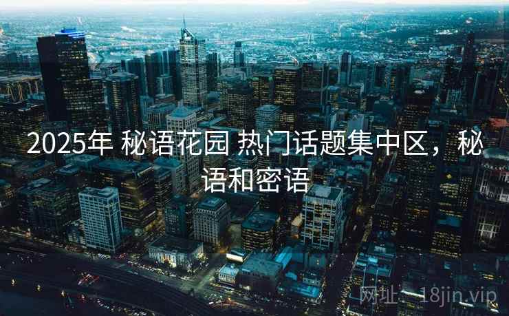 2025年 秘语花园 热门话题集中区，秘语和密语