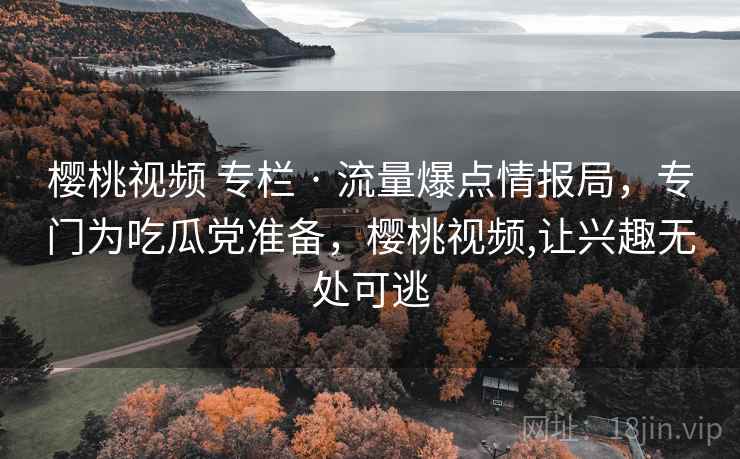 樱桃视频 专栏 · 流量爆点情报局，专门为吃瓜党准备，樱桃视频,让兴趣无处可逃