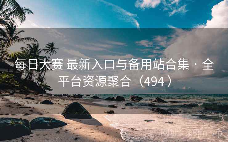 每日大赛 最新入口与备用站合集 · 全平台资源聚合（494 ）