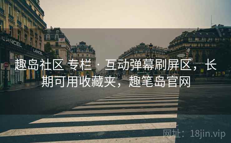 趣岛社区 专栏 · 互动弹幕刷屏区，长期可用收藏夹，趣笔岛官网