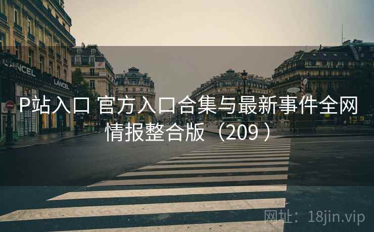 P站入口 官方入口合集与最新事件全网情报整合版（209 ）