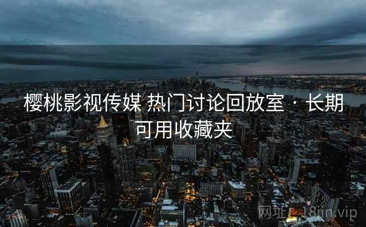 樱桃影视传媒 热门讨论回放室 · 长期可用收藏夹