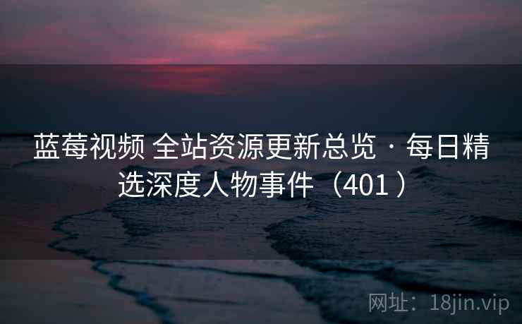 蓝莓视频 全站资源更新总览 · 每日精选深度人物事件（401 ）
