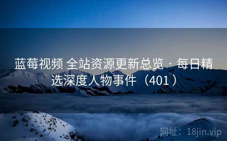 蓝莓视频 全站资源更新总览 · 每日精选深度人物事件（401 ）
