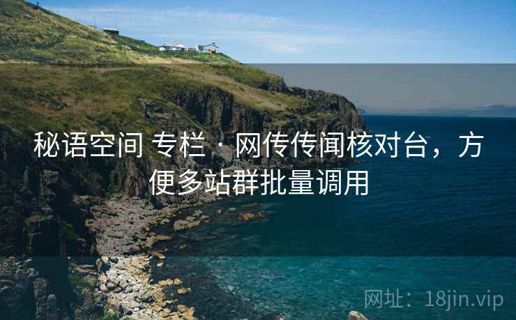 秘语空间 专栏 · 网传传闻核对台，方便多站群批量调用