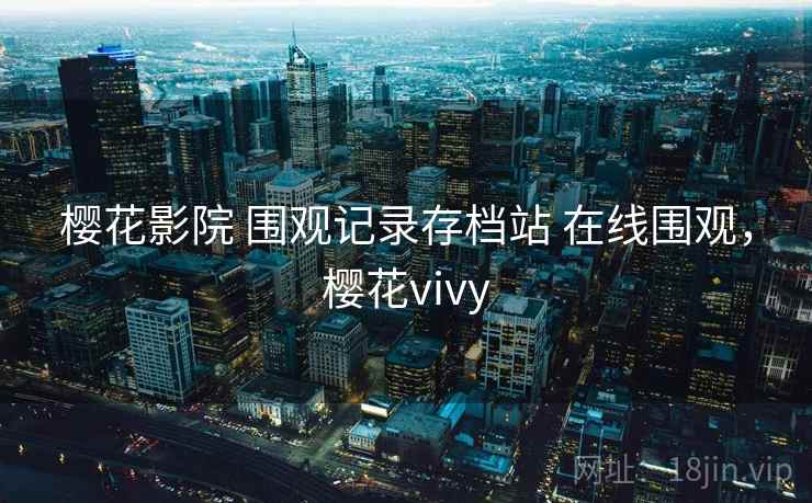 樱花影院 围观记录存档站 在线围观，樱花vivy