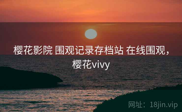 樱花影院 围观记录存档站 在线围观，樱花vivy
