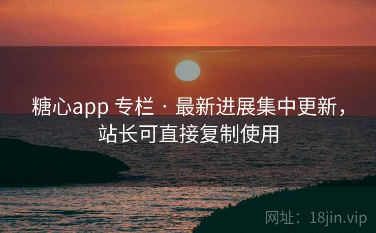 糖心app 专栏 · 最新进展集中更新，站长可直接复制使用