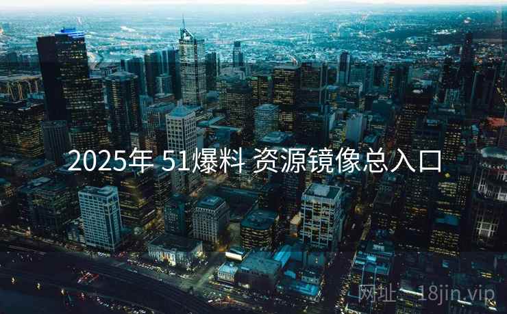2025年 51爆料 资源镜像总入口