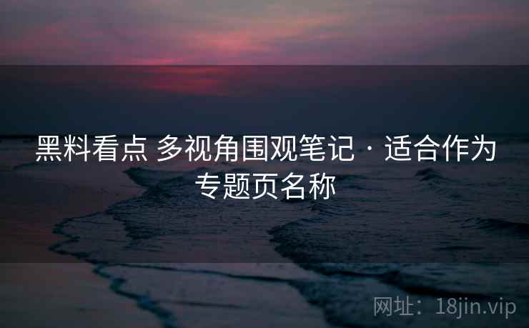 黑料看点 多视角围观笔记 · 适合作为专题页名称