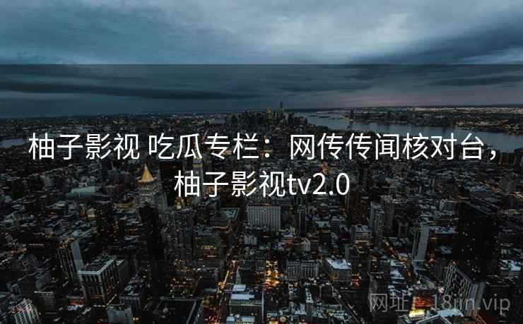 柚子影视 吃瓜专栏：网传传闻核对台，柚子影视tv2.0