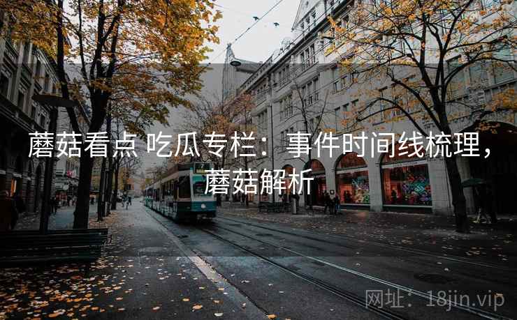 蘑菇看点 吃瓜专栏：事件时间线梳理，蘑菇解析