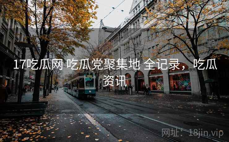 17吃瓜网 吃瓜党聚集地 全记录，吃瓜资讯
