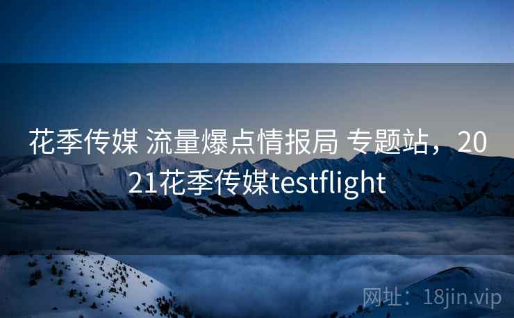 花季传媒 流量爆点情报局 专题站，2021花季传媒testflight