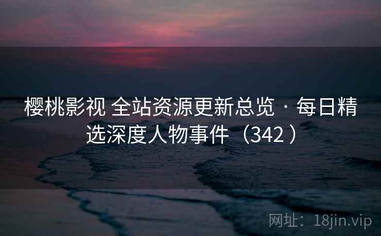 樱桃影视 全站资源更新总览 · 每日精选深度人物事件（342 ）