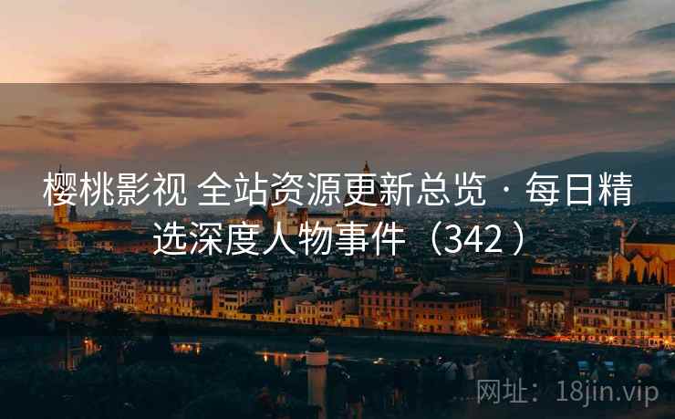 樱桃影视 全站资源更新总览 · 每日精选深度人物事件（342 ）