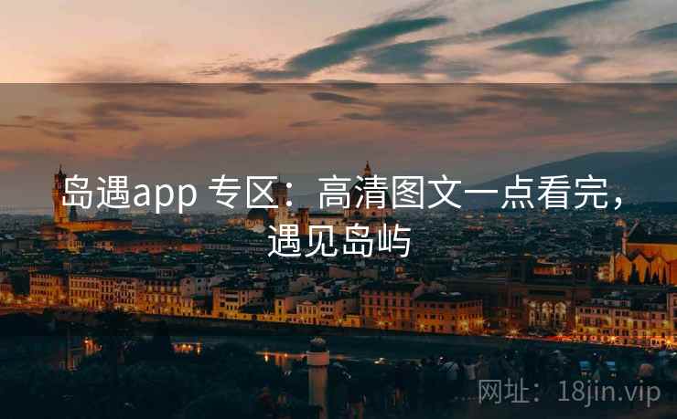 岛遇app 专区：高清图文一点看完，遇见岛屿