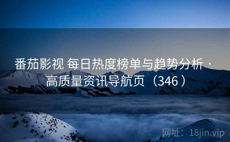 番茄影视 每日热度榜单与趋势分析 · 高质量资讯导航页（346 ）