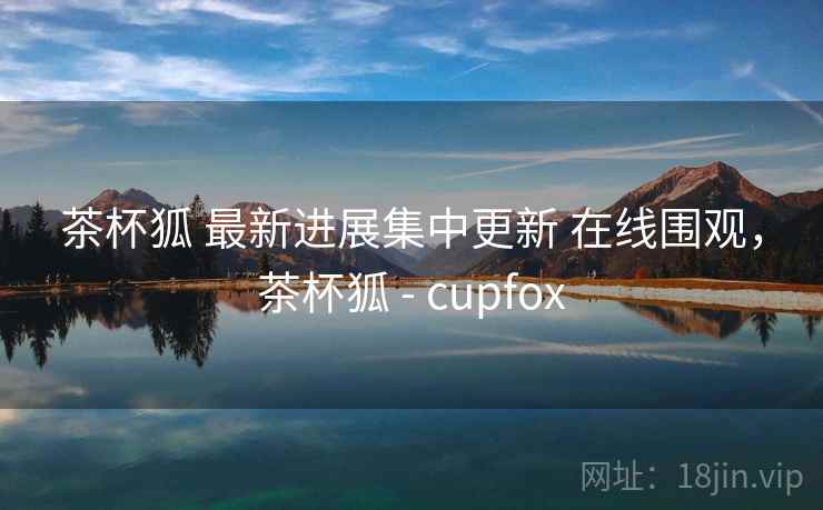 茶杯狐 最新进展集中更新 在线围观，茶杯狐 - cupfox