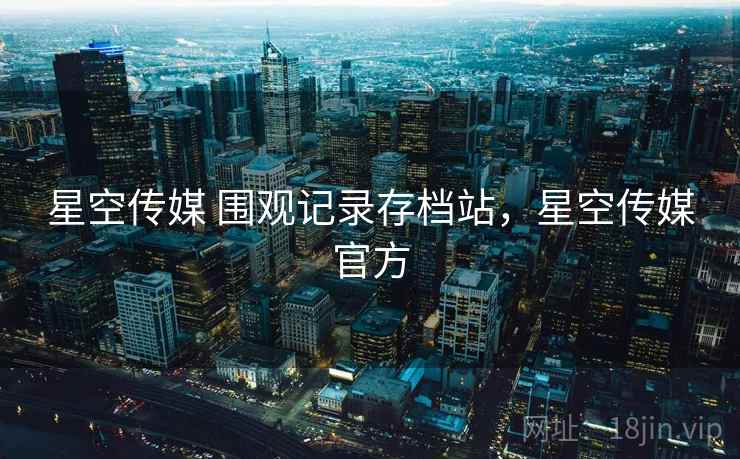 星空传媒 围观记录存档站，星空传媒官方