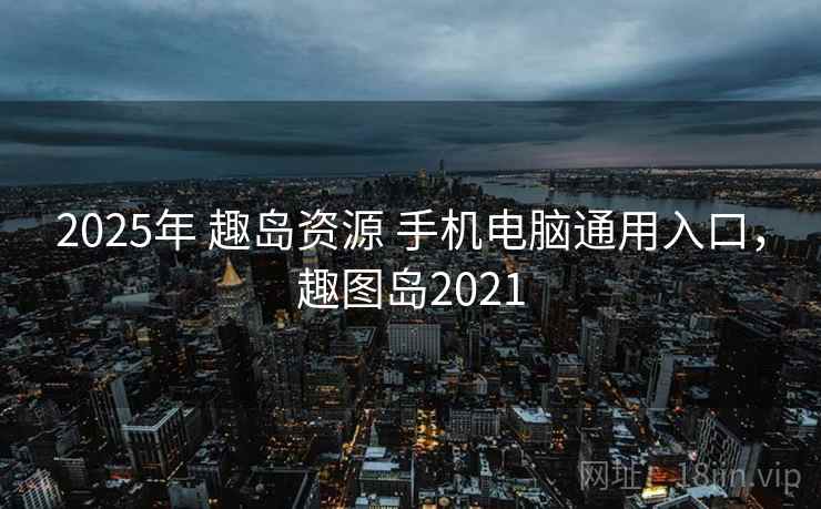 2025年 趣岛资源 手机电脑通用入口，趣图岛2021