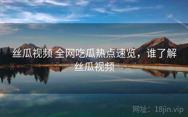 丝瓜视频 全网吃瓜热点速览，谁了解丝瓜视频