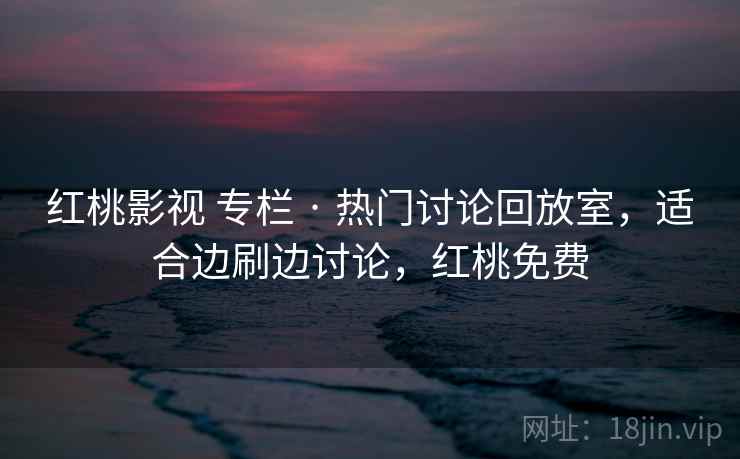 红桃影视 专栏 · 热门讨论回放室，适合边刷边讨论，红桃免费