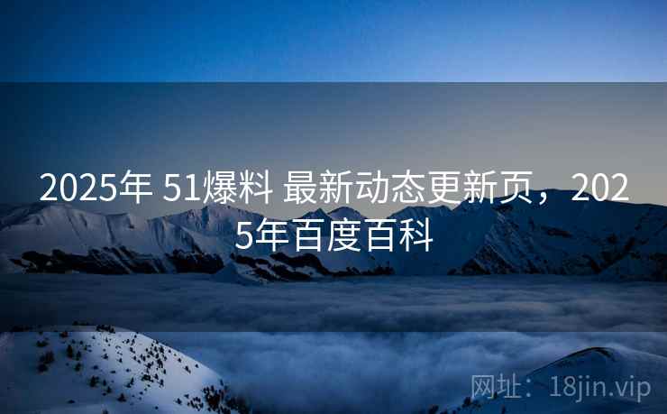 2025年 51爆料 最新动态更新页，2025年百度百科