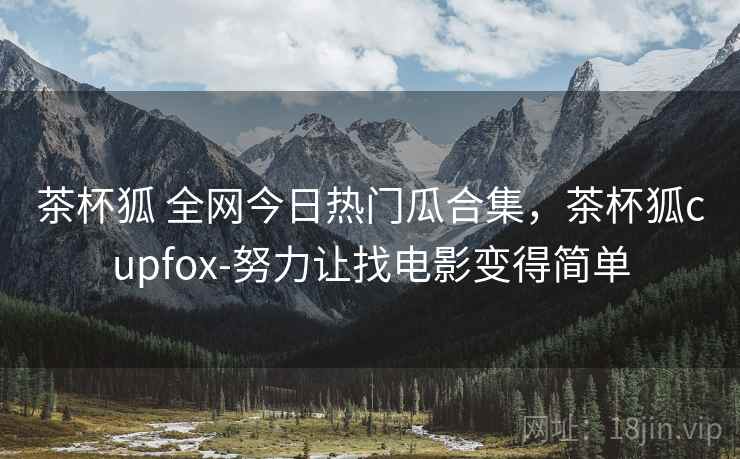 茶杯狐 全网今日热门瓜合集，茶杯狐cupfox-努力让找电影变得简单