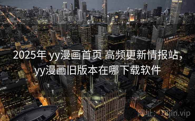 2025年 yy漫画首页 高频更新情报站，yy漫画旧版本在哪下载软件