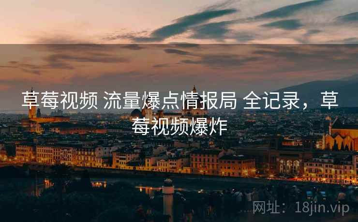 草莓视频 流量爆点情报局 全记录，草莓视频爆炸