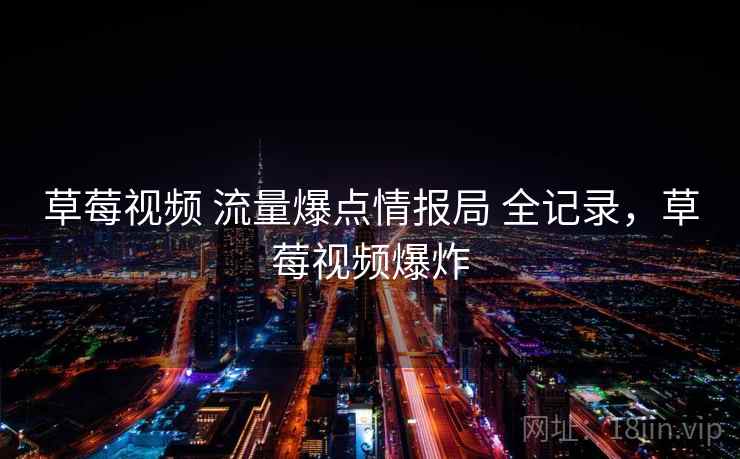 草莓视频 流量爆点情报局 全记录，草莓视频爆炸
