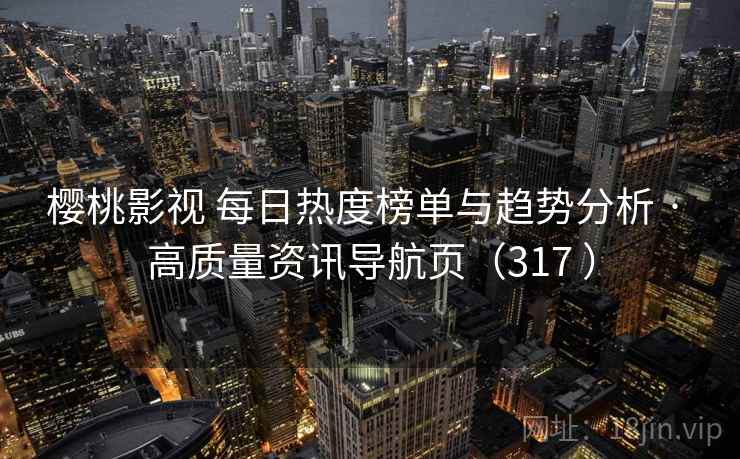 樱桃影视 每日热度榜单与趋势分析 · 高质量资讯导航页（317 ）