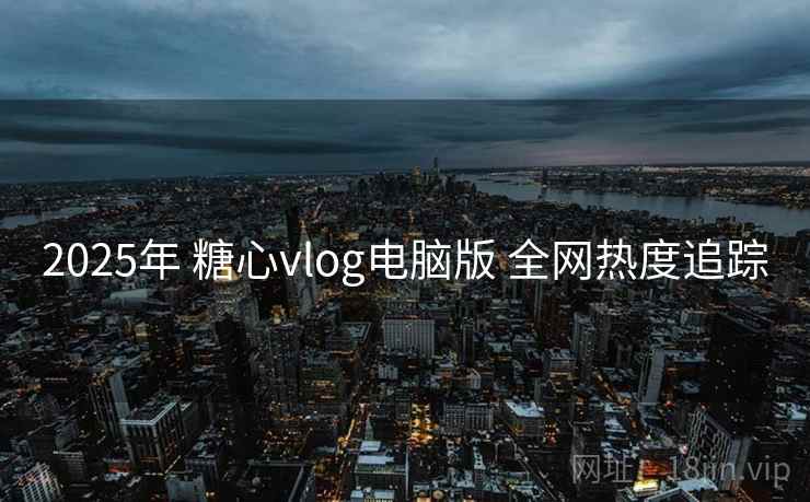 2025年 糖心vlog电脑版 全网热度追踪