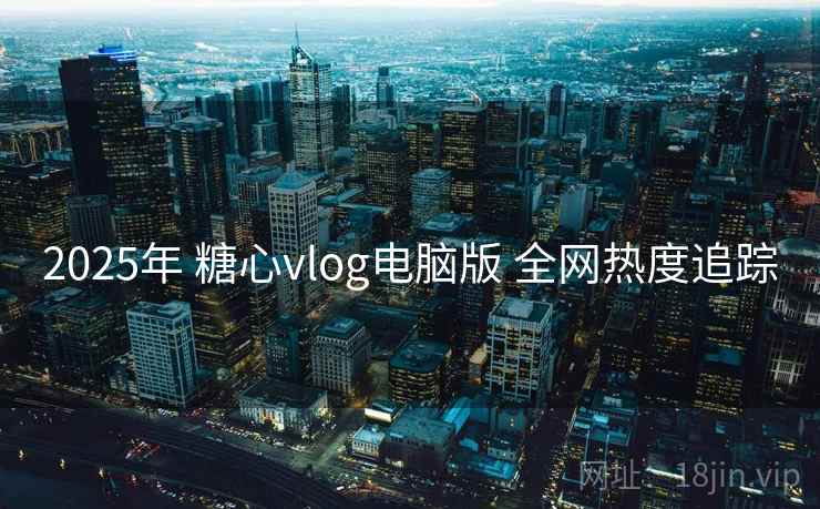 2025年 糖心vlog电脑版 全网热度追踪