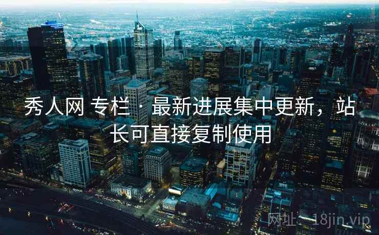 秀人网 专栏 · 最新进展集中更新，站长可直接复制使用