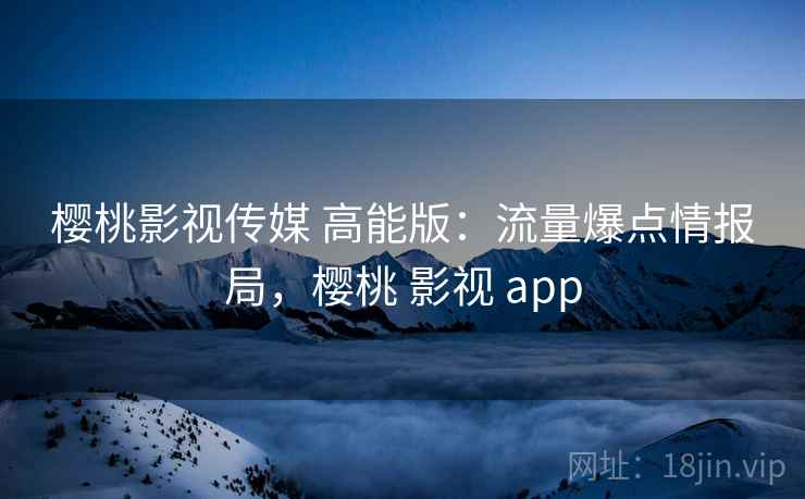 樱桃影视传媒 高能版：流量爆点情报局，樱桃 影视 app