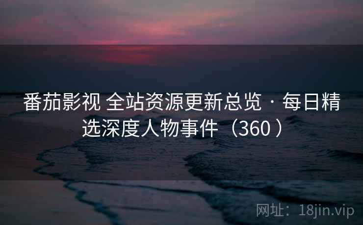番茄影视 全站资源更新总览 · 每日精选深度人物事件（360 ）