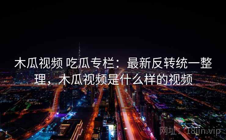 木瓜视频 吃瓜专栏：最新反转统一整理，木瓜视频是什么样的视频