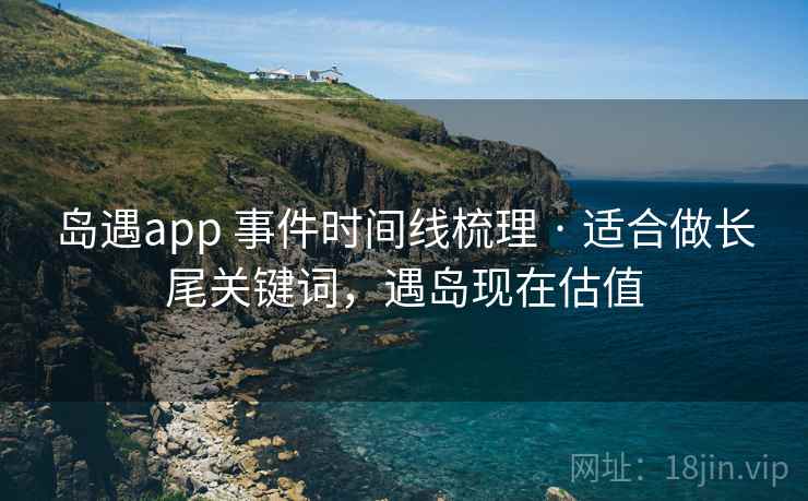 岛遇app 事件时间线梳理 · 适合做长尾关键词，遇岛现在估值