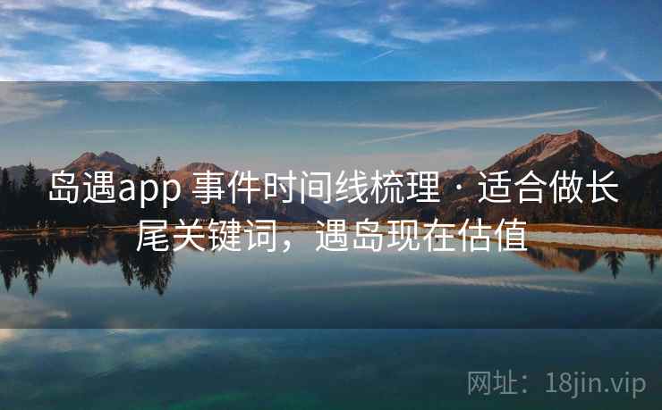 岛遇app 事件时间线梳理 · 适合做长尾关键词，遇岛现在估值