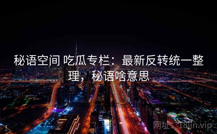 秘语空间 吃瓜专栏：最新反转统一整理，秘语啥意思