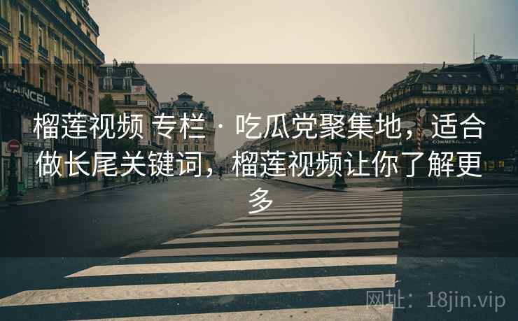 榴莲视频 专栏 · 吃瓜党聚集地，适合做长尾关键词，榴莲视频让你了解更多