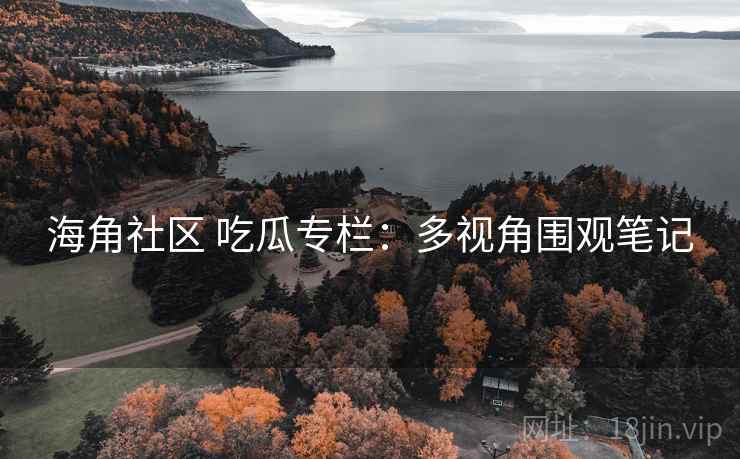 海角社区 吃瓜专栏：多视角围观笔记