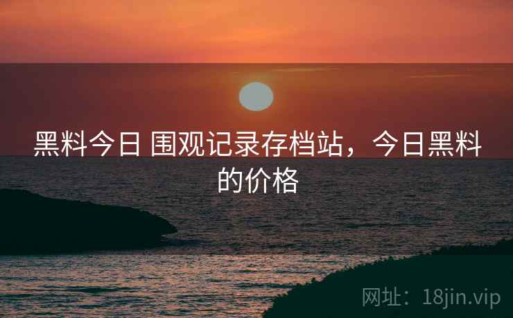 黑料今日 围观记录存档站，今日黑料的价格