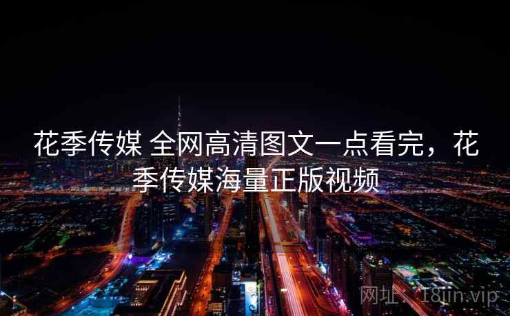 花季传媒 全网高清图文一点看完，花季传媒海量正版视频