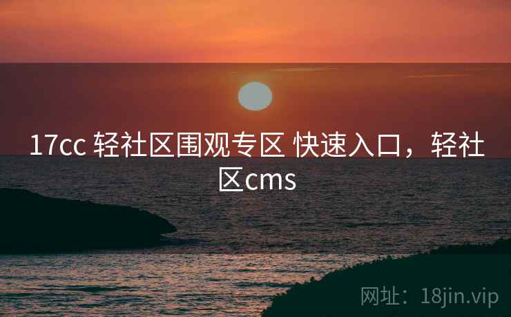17cc 轻社区围观专区 快速入口，轻社区cms